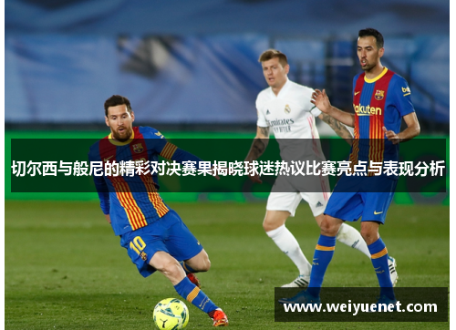 切尔西与般尼的精彩对决赛果揭晓球迷热议比赛亮点与表现分析
