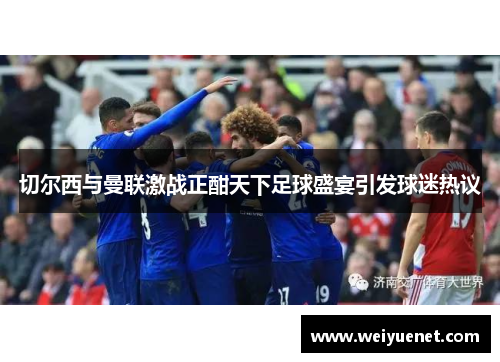 切尔西与曼联激战正酣天下足球盛宴引发球迷热议
