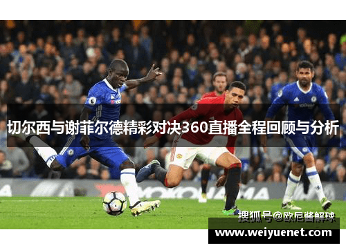切尔西与谢菲尔德精彩对决360直播全程回顾与分析