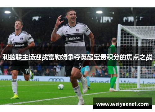 利兹联主场迎战富勒姆争夺英超宝贵积分的焦点之战
