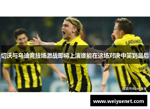 切沃与乌迪竞技场激战即将上演谁能在这场对决中笑到最后