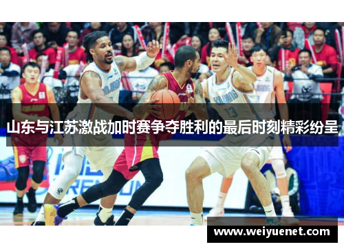 山东与江苏激战加时赛争夺胜利的最后时刻精彩纷呈
