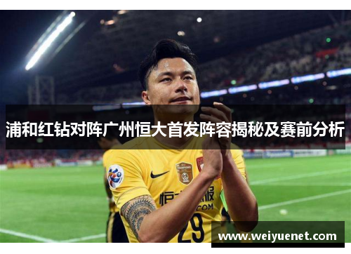 浦和红钻对阵广州恒大首发阵容揭秘及赛前分析