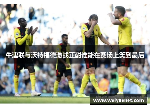 牛津联与沃特福德激战正酣谁能在赛场上笑到最后
