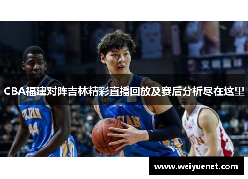 CBA福建对阵吉林精彩直播回放及赛后分析尽在这里