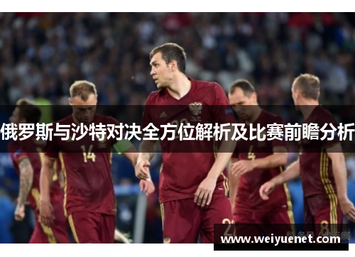 俄罗斯与沙特对决全方位解析及比赛前瞻分析