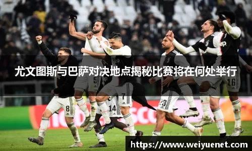 悟空体育尤文图斯与巴萨对决地点揭秘比赛将在何处举行